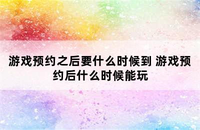 游戏预约之后要什么时候到 游戏预约后什么时候能玩